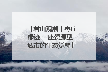 君山观潮｜枣庄绿迹 一座资源型城市的生态觉醒
