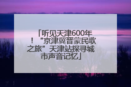 听见天津600年！“京津冀晋蒙民歌之旅”天津站探寻城市声音记忆