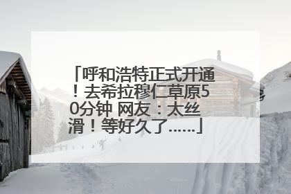 呼和浩特正式开通！去希拉穆仁草原50分钟 网友：太丝滑！等好久了……