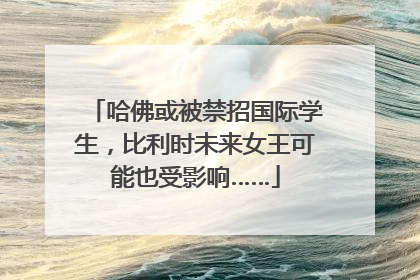 哈佛或被禁招国际学生，比利时未来女王可能也受影响……