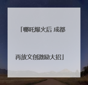 哪吒爆火后 成都再放文创激励大招