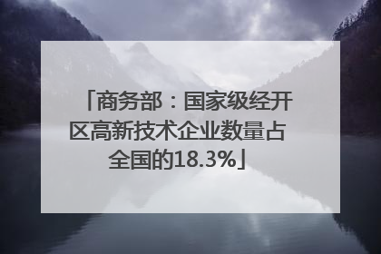 商务部：国家级经开区高新技术企业数量占全国的18.3%