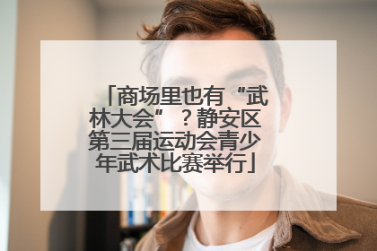 商场里也有“武林大会”？静安区第三届运动会青少年武术比赛举行