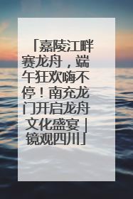 嘉陵江畔赛龙舟，端午狂欢嗨不停！南充龙门开启龙舟文化盛宴｜镜观四川