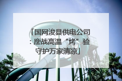 国网浚县供电公司：鏖战高温“烤”验 守护万家清凉