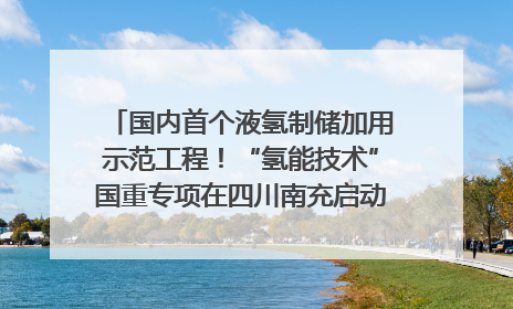 国内首个液氢制储加用示范工程！“氢能技术”国重专项在四川南充启动｜打赢经济发展翻身仗