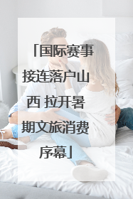国际赛事接连落户山西 拉开暑期文旅消费序幕