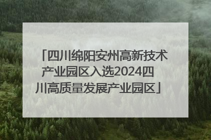 四川绵阳安州高新技术产业园区入选2024四川高质量发展产业园区