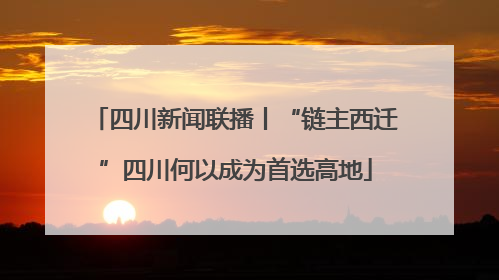 四川新闻联播丨“链主西迁”四川何以成为首选高地