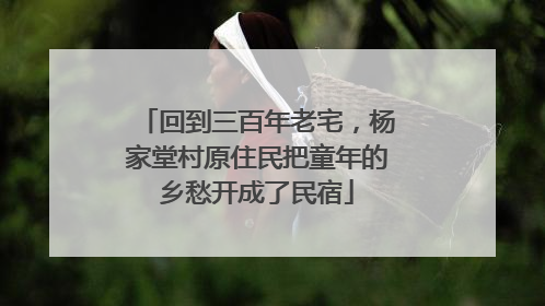 回到三百年老宅，杨家堂村原住民把童年的乡愁开成了民宿