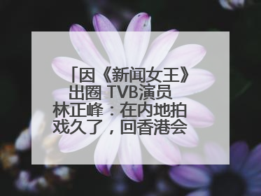 因《新闻女王》出圈 TVB演员林正峰：在内地拍戏久了，回香港会“切换”不过来