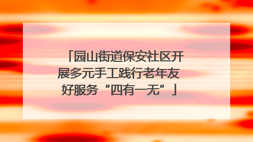 园山街道保安社区开展多元手工践行老年友好服务“四有一无”