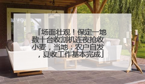 场面壮观！保定一地数十台收割机连夜抢收小麦，当地：农户自发，夏收工作基本完成