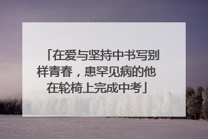 在爱与坚持中书写别样青春，患罕见病的他在轮椅上完成中考