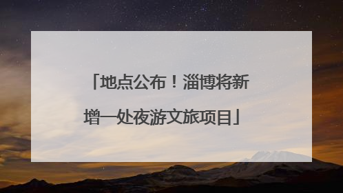 地点公布！淄博将新增一处夜游文旅项目