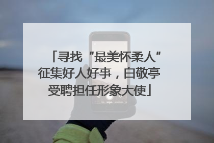 寻找“最美怀柔人”征集好人好事，白敬亭受聘担任形象大使