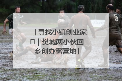 寻找小镇创业家㊳｜樊城两小伙回乡创办露营地