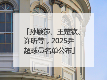 孙颖莎、王楚钦、许昕等，2025乒超球员名单公布