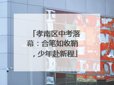 孝南区中考落幕：合笔如收鞘，少年赴新程