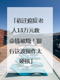 宿迁癌症老人13万元救命钱被烧！银行这波操作太硬核