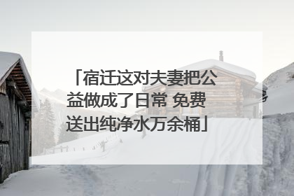 宿迁这对夫妻把公益做成了日常 免费送出纯净水万余桶