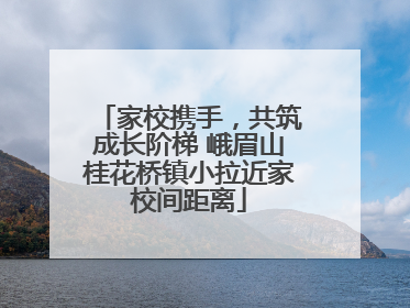 家校携手，共筑成长阶梯 峨眉山桂花桥镇小拉近家校间距离