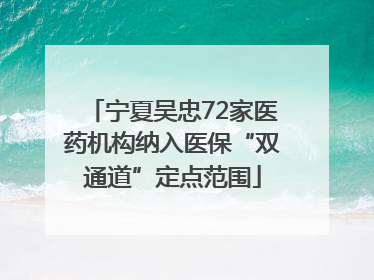 宁夏吴忠72家医药机构纳入医保“双通道”定点范围