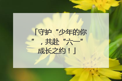 守护“少年的你”，共赴“六一”成长之约！