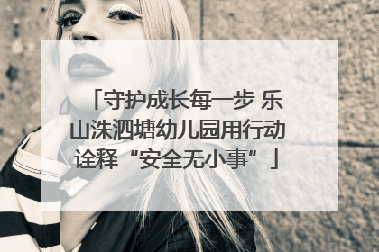 守护成长每一步 乐山洙泗塘幼儿园用行动诠释“安全无小事”