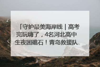 守护最美海岸线｜高考完玩嗨了，4名河北高中生夜困礁石！青岛救援队火速出动救上岸