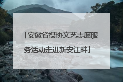 安徽省摄协文艺志愿服务活动走进新安江畔