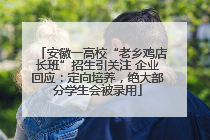 安徽一高校“老乡鸡店长班”招生引关注 企业回应：定向培养，绝大部分学生会被录用