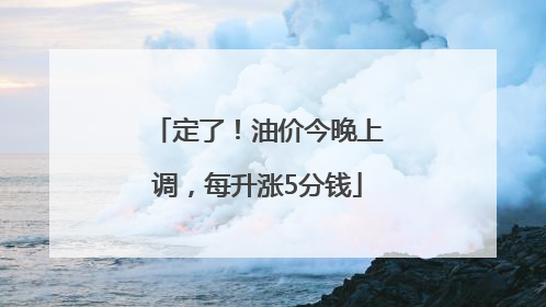 定了！油价今晚上调，每升涨5分钱