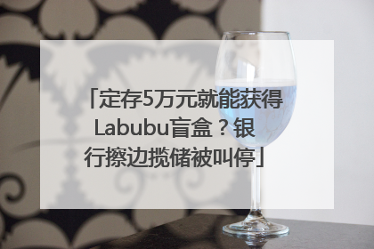 定存5万元就能获得Labubu盲盒？银行擦边揽储被叫停