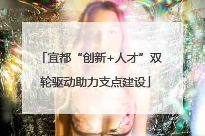 宜都“创新+人才”双轮驱动助力支点建设