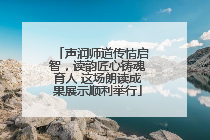 声润师道传情启智，读韵匠心铸魂育人 这场朗读成果展示顺利举行