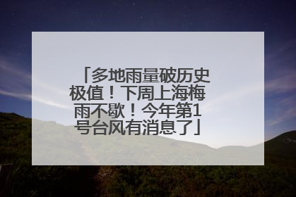 多地雨量破历史极值！下周上海梅雨不歇！今年第1号台风有消息了