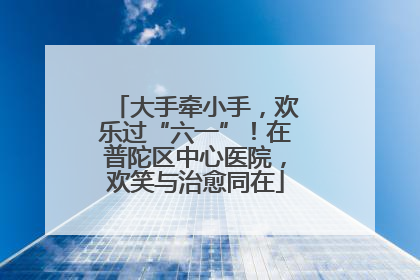 大手牵小手，欢乐过“六一”！在普陀区中心医院，欢笑与治愈同在