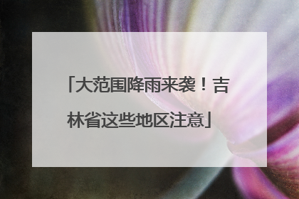 大范围降雨来袭！吉林省这些地区注意
