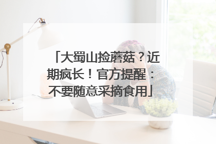 大蜀山捡蘑菇？近期疯长！官方提醒：不要随意采摘食用