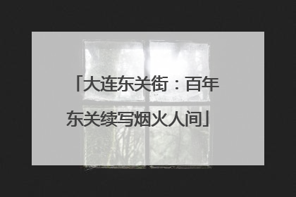 大连东关街：百年东关续写烟火人间