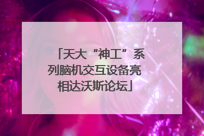 天大“神工”系列脑机交互设备亮相达沃斯论坛