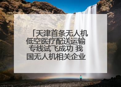 天津首条无人机低空医疗配送运输专线试飞成功 我国无人机相关企业超3.6万家
