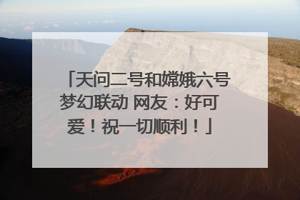 天问二号和嫦娥六号梦幻联动 网友：好可爱！祝一切顺利！