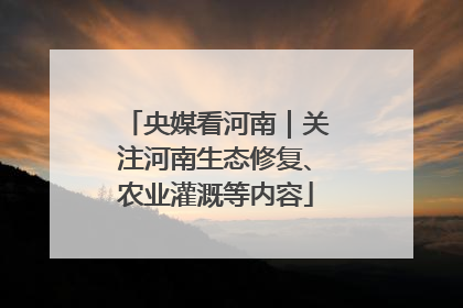 央媒看河南｜关注河南生态修复、农业灌溉等内容