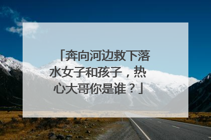 奔向河边救下落水女子和孩子，热心大哥你是谁？