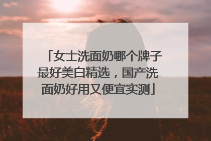 女士洗面奶哪个牌子最好美白精选，国产洗面奶好用又便宜实测