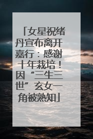 女星祝绪丹宣布离开嘉行：感谢十年栽培！因“三生三世”玄女一角被熟知