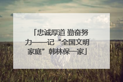 忠诚厚道 勤奋努力——记“全国文明家庭”韩林保一家