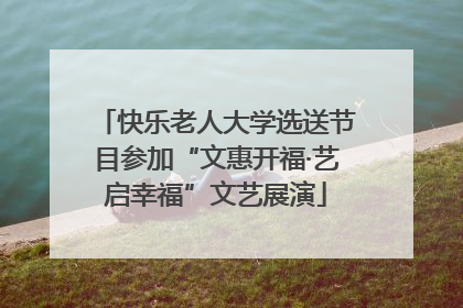 快乐老人大学选送节目参加“文惠开福·艺启幸福”文艺展演
